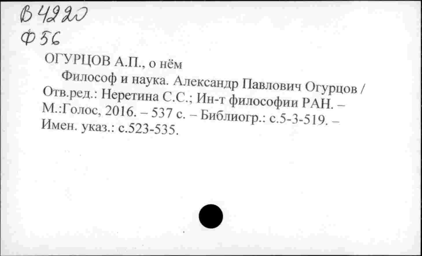 ﻿Ф5С
ОГУРЦОВ А.П., о нём
Философ и наука. Александр Павлович Огурцов / Огв.ред.: Неретина С.С.; Ин-т философии РАН “ М.Толос. 2016. - 537 с. - Библиогр.: с 5-3-519 Имен, указ.: с.523-535.	’